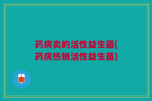 药房卖的活性益生菌(药房热销活性益生菌)
