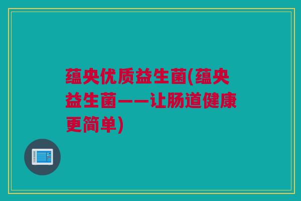 蕴央优质益生菌(蕴央益生菌——让肠道健康更简单)
