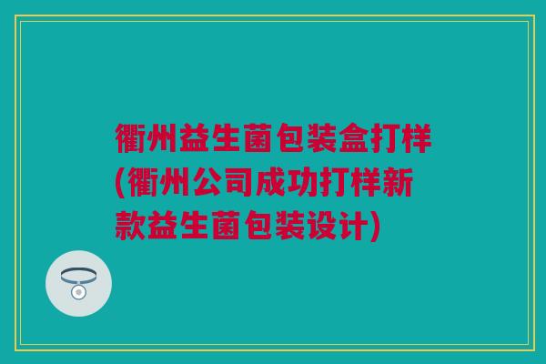 衢州益生菌包装盒打样(衢州公司成功打样新款益生菌包装设计)