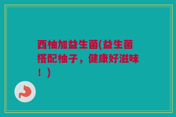 西柚加益生菌(益生菌搭配柚子，健康好滋味！)