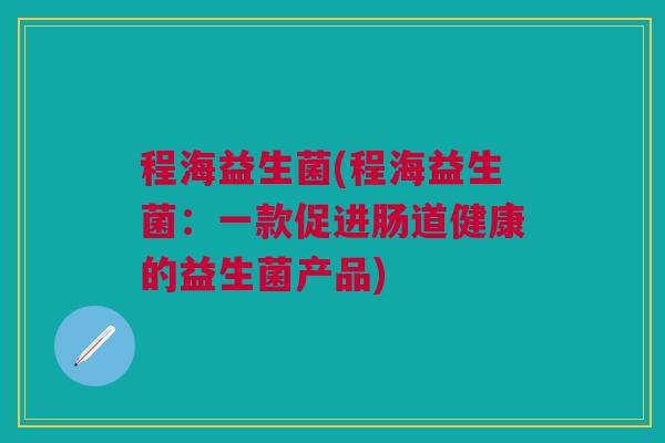 程海益生菌(程海益生菌：一款促进肠道健康的益生菌产品)