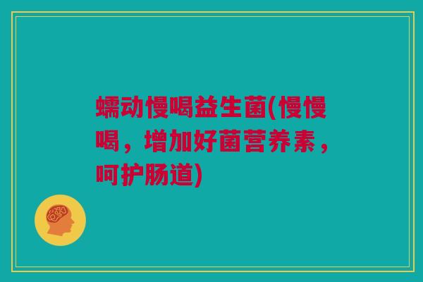 蠕动慢喝益生菌(慢慢喝，增加好菌营养素，呵护肠道)