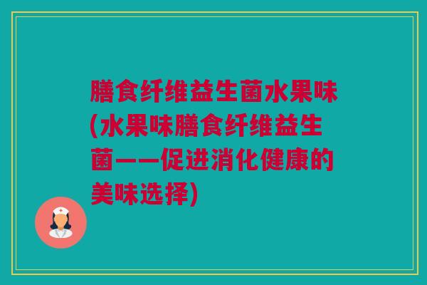 膳食纤维益生菌水果味(水果味膳食纤维益生菌——促进消化健康的美味选择)