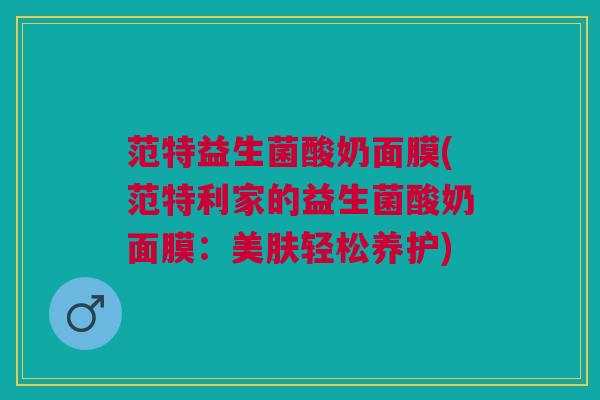 范特益生菌酸奶面膜(范特利家的益生菌酸奶面膜：美肤轻松养护)