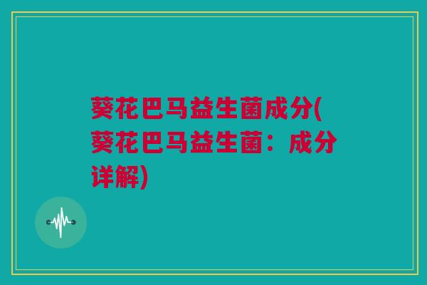 葵花巴马益生菌成分(葵花巴马益生菌：成分详解)