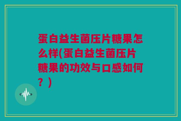 蛋白益生菌压片糖果怎么样(蛋白益生菌压片糖果的功效与口感如何？)