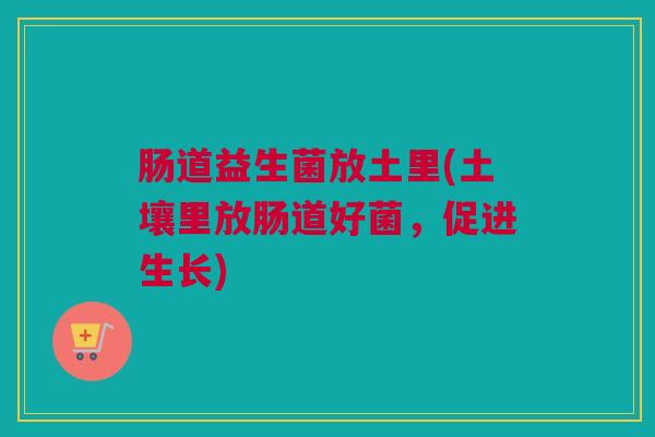 肠道益生菌放土里(土壤里放肠道好菌，促进生长)