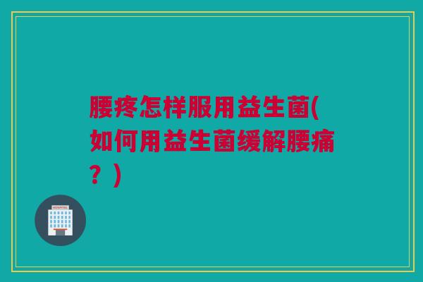 腰疼怎样服用益生菌(如何用益生菌缓解腰痛？)