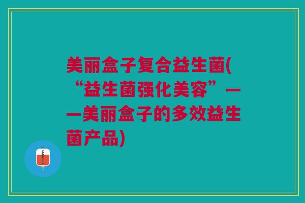 美丽盒子复合益生菌(“益生菌强化美容”——美丽盒子的多效益生菌产品)