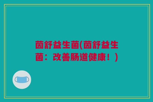 茵舒益生菌(茵舒益生菌：改善肠道健康！)