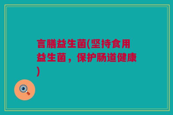 言膳益生菌(坚持食用益生菌，保护肠道健康)