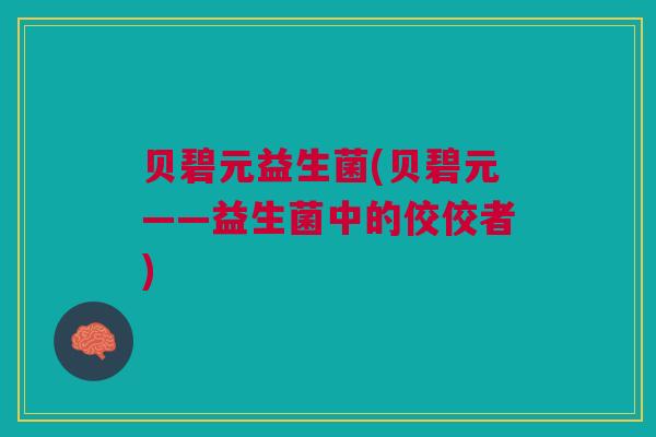 贝碧元益生菌(贝碧元——益生菌中的佼佼者)
