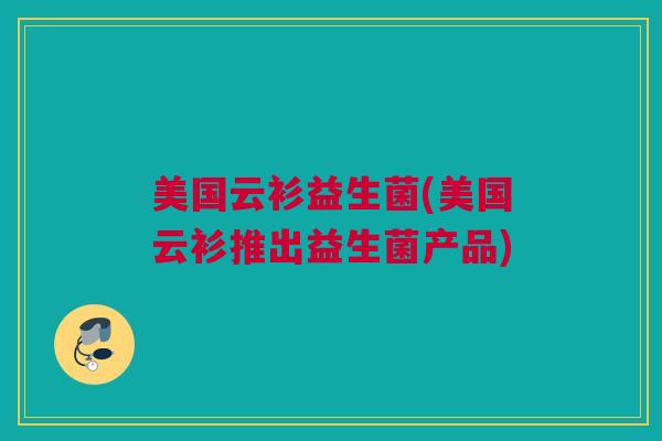 美国云衫益生菌(美国云衫推出益生菌产品)