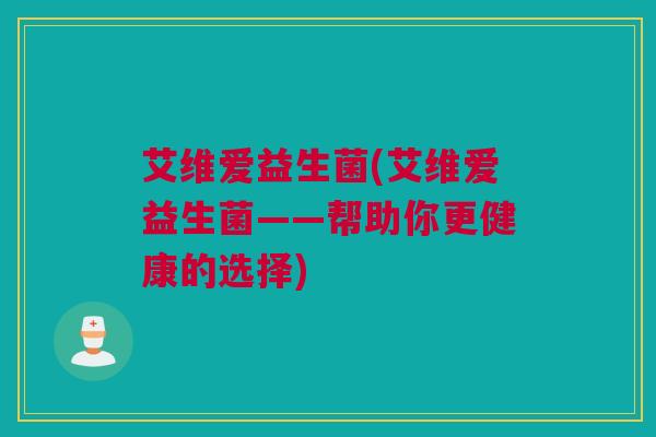 艾维爱益生菌(艾维爱益生菌——帮助你更健康的选择)