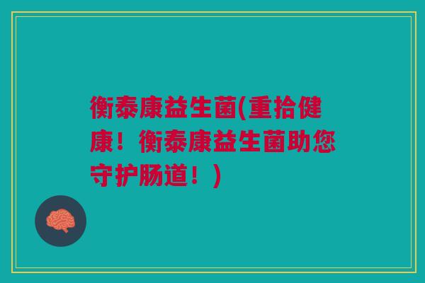衡泰康益生菌(重拾健康！衡泰康益生菌助您守护肠道！)