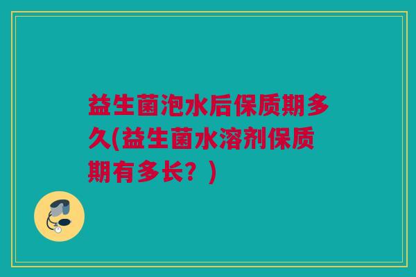益生菌泡水后保质期多久(益生菌水溶剂保质期有多长？)