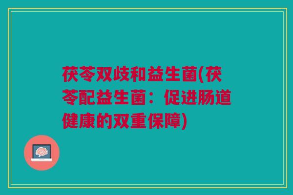 茯苓双歧和益生菌(茯苓配益生菌：促进肠道健康的双重保障)