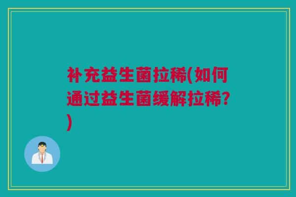 补充益生菌拉稀(如何通过益生菌缓解拉稀？)