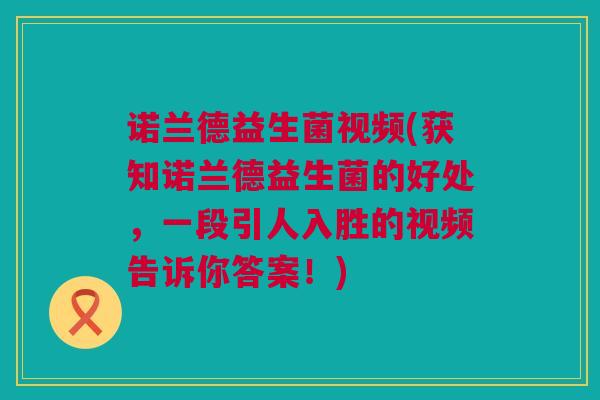 诺兰德益生菌视频(获知诺兰德益生菌的好处，一段引人入胜的视频告诉你答案！)