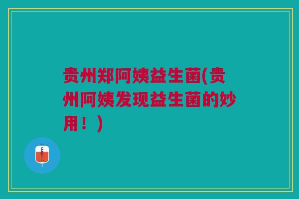 贵州郑阿姨益生菌(贵州阿姨发现益生菌的妙用！)