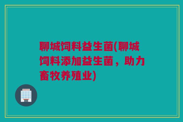 聊城饲料益生菌(聊城饲料添加益生菌，助力畜牧养殖业)