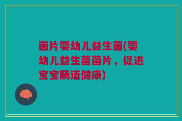菌片婴幼儿益生菌(婴幼儿益生菌菌片，促进宝宝肠道健康)