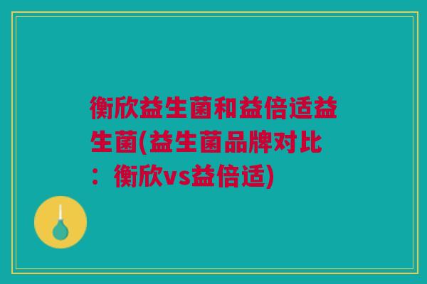 衡欣益生菌和益倍适益生菌(益生菌品牌对比：衡欣vs益倍适)