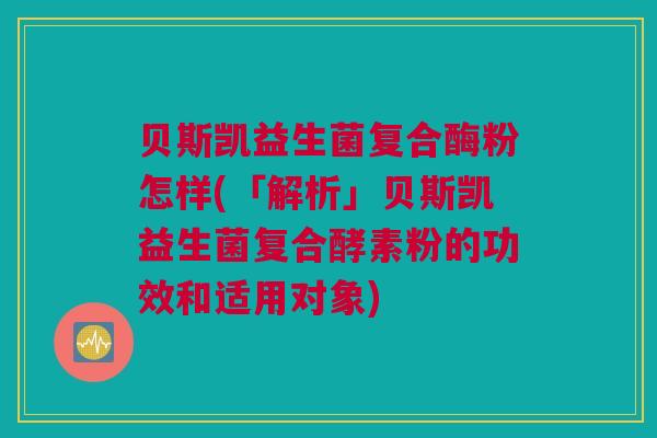 贝斯凯益生菌复合酶粉怎样(「解析」贝斯凯益生菌复合酵素粉的功效和适用对象)