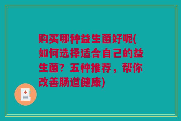 购买哪种益生菌好呢(如何选择适合自己的益生菌？五种推荐，帮你改善肠道健康)