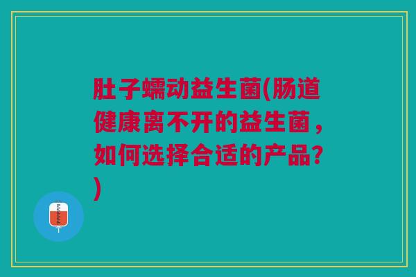 肚子蠕动益生菌(肠道健康离不开的益生菌，如何选择合适的产品？)