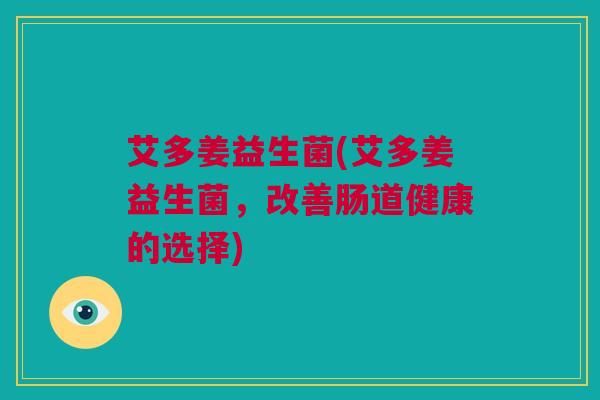 艾多姜益生菌(艾多姜益生菌，改善肠道健康的选择)
