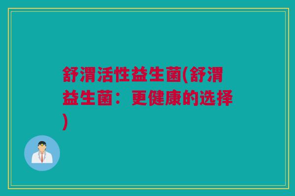 舒渭活性益生菌(舒渭益生菌：更健康的选择)