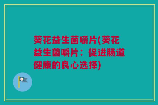 葵花益生菌嚼片(葵花益生菌嚼片：促进肠道健康的良心选择)