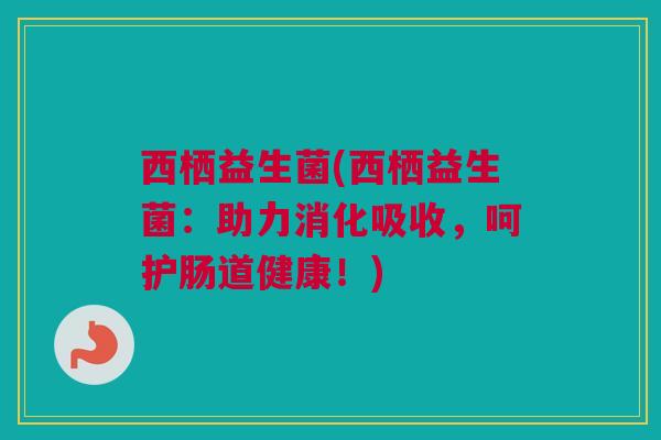 西栖益生菌(西栖益生菌：助力消化吸收，呵护肠道健康！)
