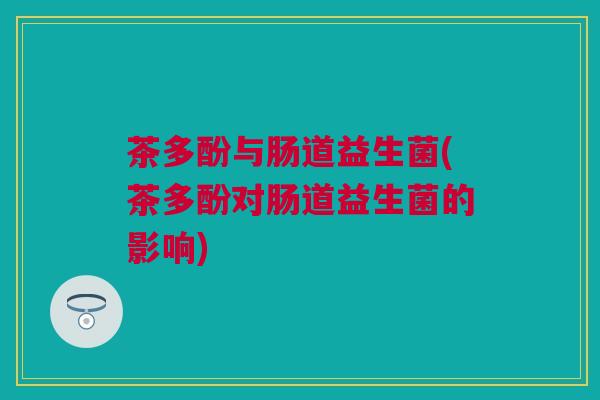 茶多酚与肠道益生菌(茶多酚对肠道益生菌的影响)