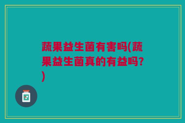 蔬果益生菌有害吗(蔬果益生菌真的有益吗？)