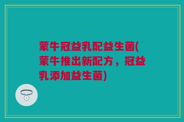 蒙牛冠益乳配益生菌(蒙牛推出新配方，冠益乳添加益生菌)