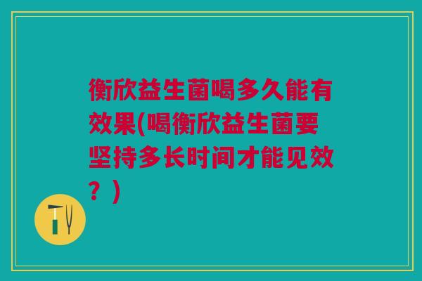 衡欣益生菌喝多久能有效果(喝衡欣益生菌要坚持多长时间才能见效？)