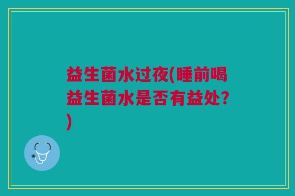 益生菌水过夜(睡前喝益生菌水是否有益处？)