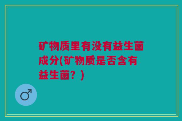 矿物质里有没有益生菌成分(矿物质是否含有益生菌？)