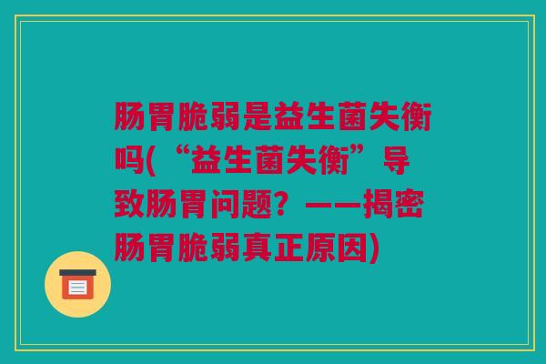 肠胃脆弱是益生菌失衡吗(“益生菌失衡”导致肠胃问题？——揭密肠胃脆弱真正原因)
