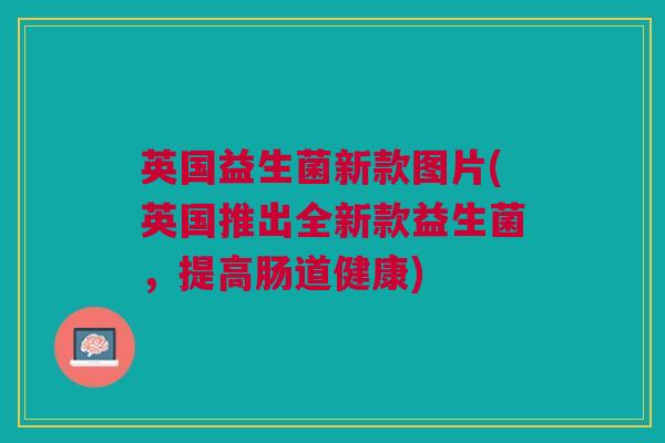 英国益生菌新款图片(英国推出全新款益生菌，提高肠道健康)