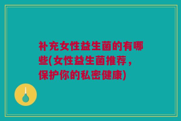 补充女性益生菌的有哪些(女性益生菌推荐，保护你的私密健康)