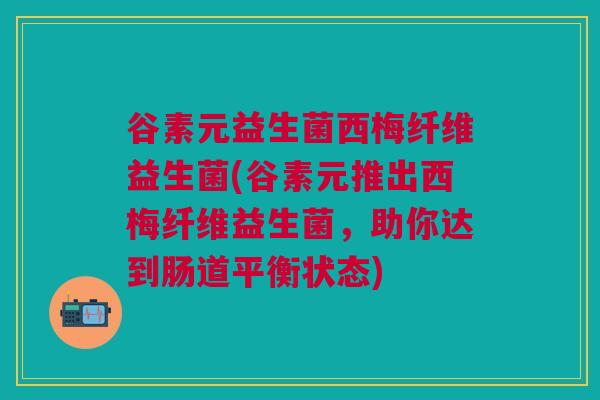 谷素元益生菌西梅纤维益生菌(谷素元推出西梅纤维益生菌，助你达到肠道平衡状态)