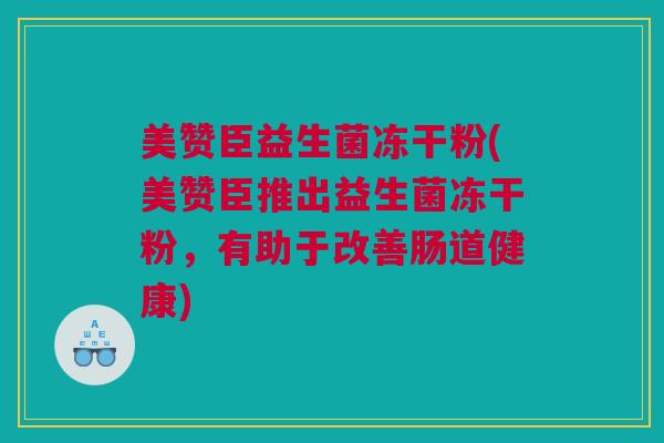 美赞臣益生菌冻干粉(美赞臣推出益生菌冻干粉，有助于改善肠道健康)