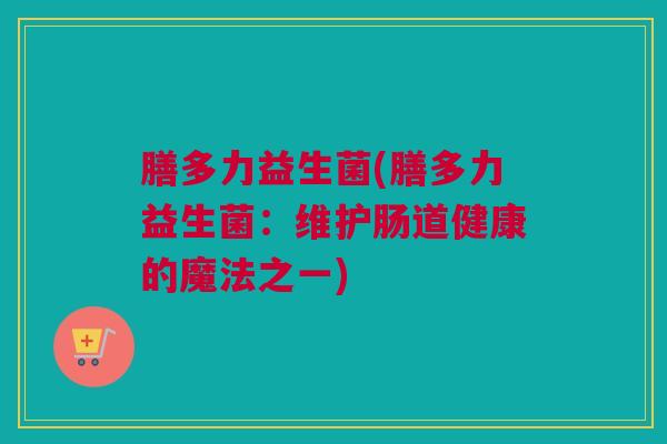 膳多力益生菌(膳多力益生菌：维护肠道健康的魔法之一)