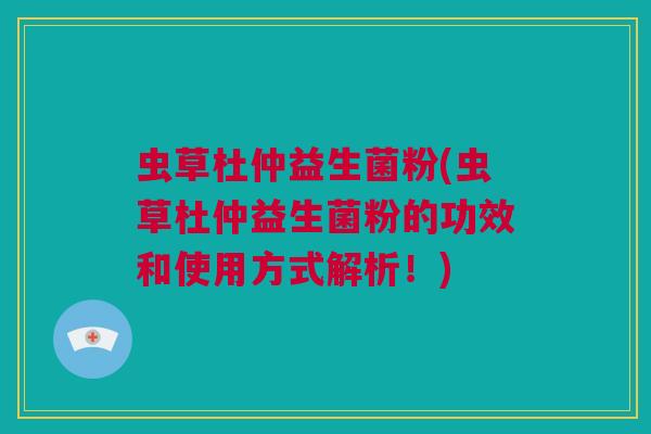 虫草杜仲益生菌粉(虫草杜仲益生菌粉的功效和使用方式解析！)