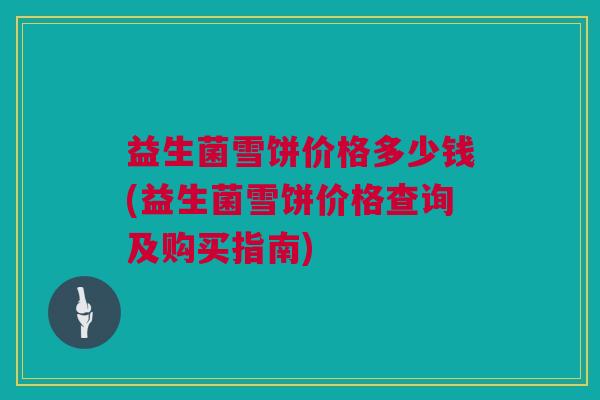 益生菌雪饼价格多少钱(益生菌雪饼价格查询及购买指南)