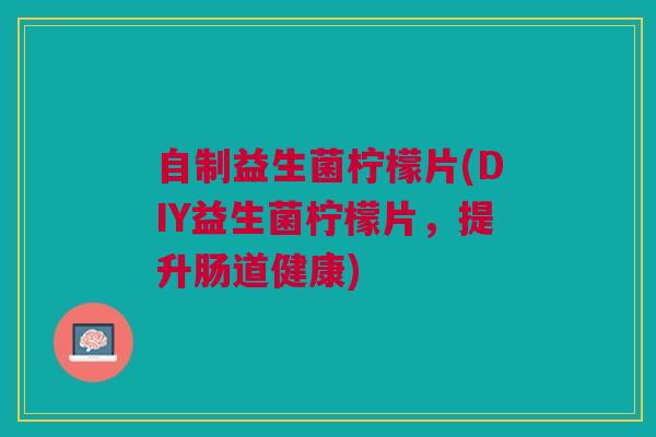 自制益生菌柠檬片(DIY益生菌柠檬片，提升肠道健康)