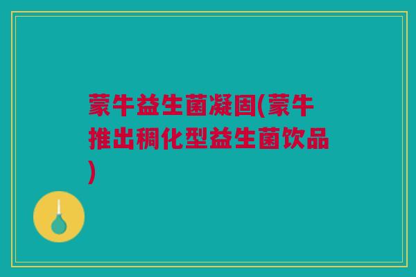 蒙牛益生菌凝固(蒙牛推出稠化型益生菌饮品)